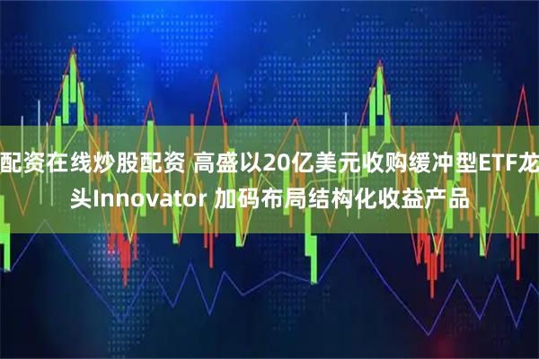 配资在线炒股配资 高盛以20亿美元收购缓冲型ETF龙头Innovator 加码布局结构化收益产品