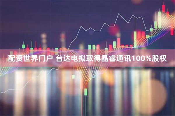 配资世界门户 台达电拟取得晶睿通讯100%股权