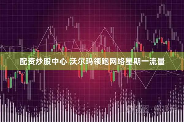 配资炒股中心 沃尔玛领跑网络星期一流量
