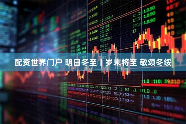配资世界门户 明日冬至丨岁末将至 敬颂冬绥
