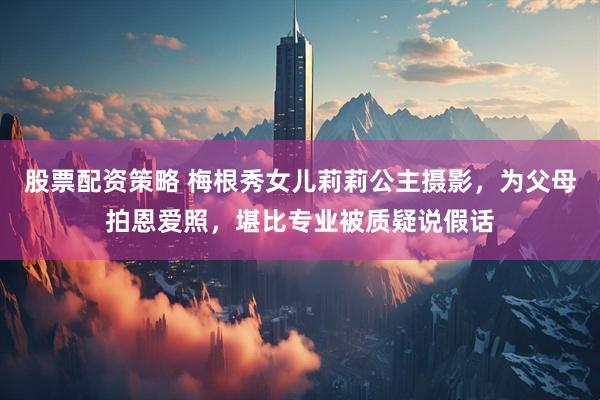股票配资策略 梅根秀女儿莉莉公主摄影,为父母拍恩爱照,堪比专业被质疑说假话