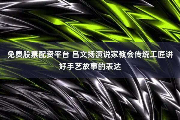 免费股票配资平台 吕文扬演说家教会传统工匠讲好手艺故事的表达