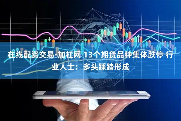 在线配资交易·加杠网 13个期货品种集体跌停 行业人士：多头踩踏形成