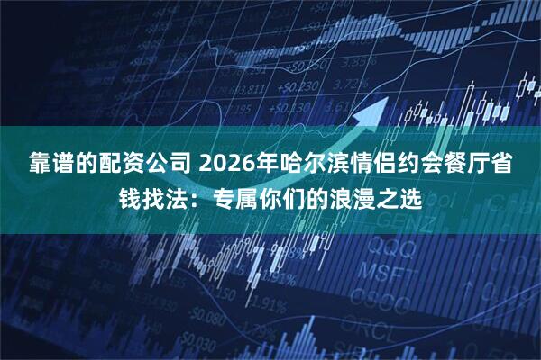 靠谱的配资公司 2026年哈尔滨情侣约会餐厅省钱找法：专属你们的浪漫之选