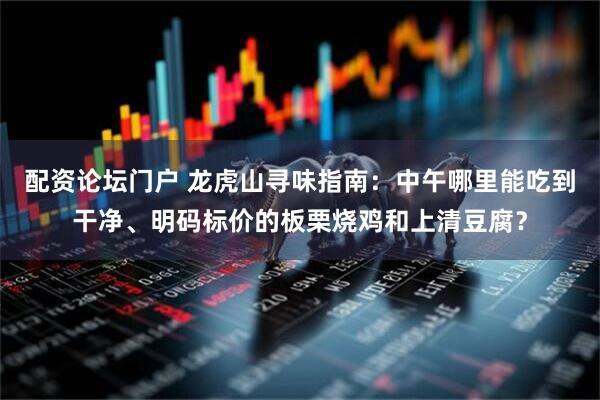 配资论坛门户 龙虎山寻味指南：中午哪里能吃到干净、明码标价的板栗烧鸡和上清豆腐？