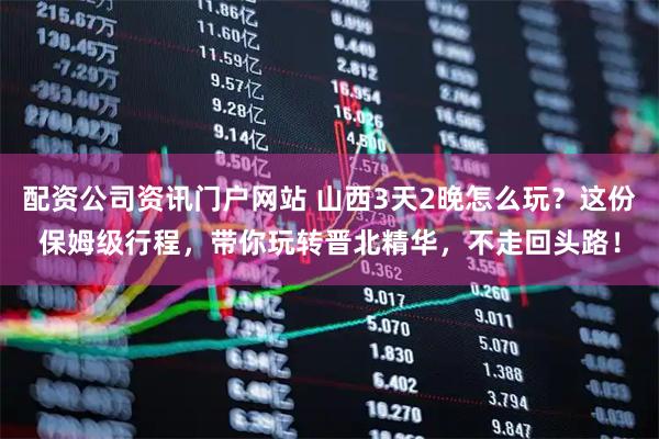配资公司资讯门户网站 山西3天2晚怎么玩？这份保姆级行程，带你玩转晋北精华，不走回头路！