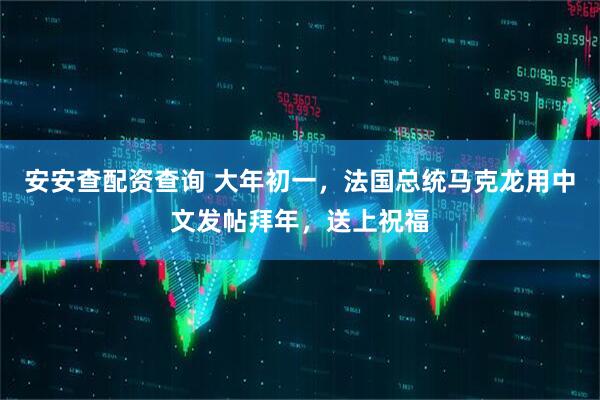 安安查配资查询 大年初一，法国总统马克龙用中文发帖拜年，送上祝福
