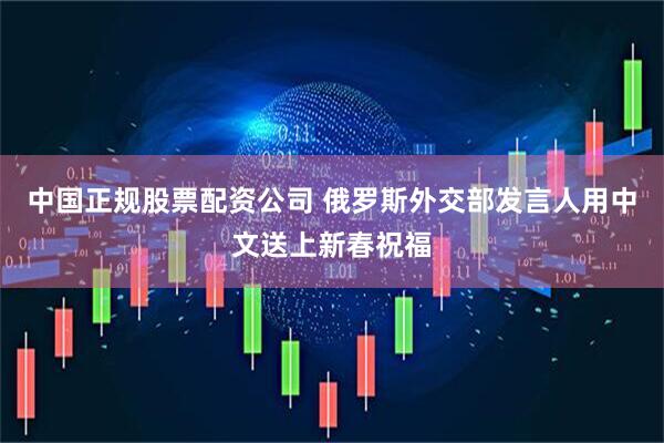 中国正规股票配资公司 俄罗斯外交部发言人用中文送上新春祝福