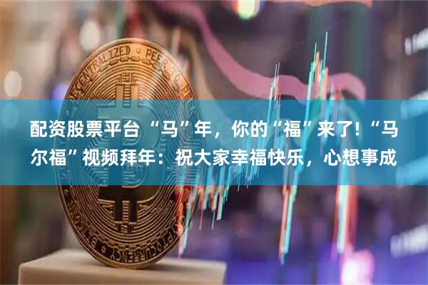 配资股票平台 “马”年，你的“福”来了! “马尔福”视频拜年：祝大家幸福快乐，心想事成