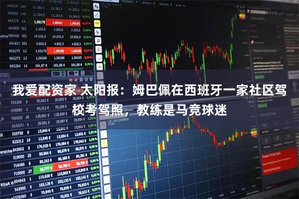 我爱配资家 太阳报：姆巴佩在西班牙一家社区驾校考驾照，教练是马竞球迷