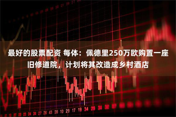 最好的股票配资 每体：佩德里250万欧购置一座旧修道院，计划将其改造成乡村酒店