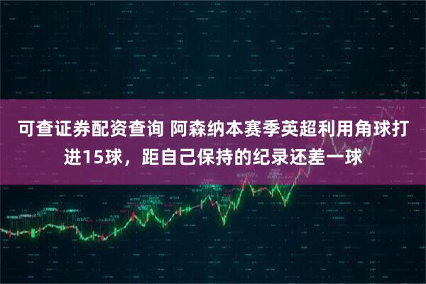 可查证券配资查询 阿森纳本赛季英超利用角球打进15球，距自己保持的纪录还差一球