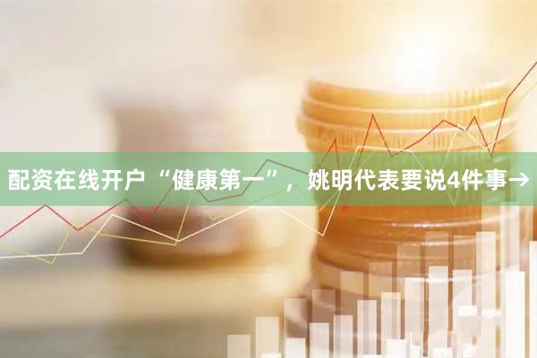配资在线开户 “健康第一”，姚明代表要说4件事→