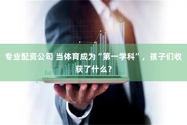 专业配资公司 当体育成为“第一学科”，孩子们收获了什么？