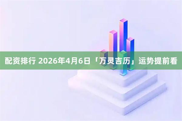 配资排行 2026年4月6日「万灵吉历」运势提前看