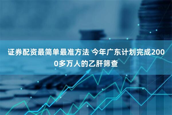 证券配资最简单最准方法 今年广东计划完成2000多万人的乙肝筛查