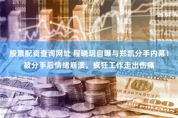 股票配资查询网址 程晓玥自曝与郑凯分手内幕！被分手后情绪崩溃，疯狂工作走出伤痛