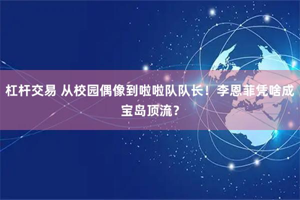 杠杆交易 从校园偶像到啦啦队队长！李恩菲凭啥成宝岛顶流？