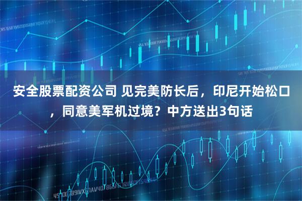 安全股票配资公司 见完美防长后，印尼开始松口，同意美军机过境？中方送出3句话