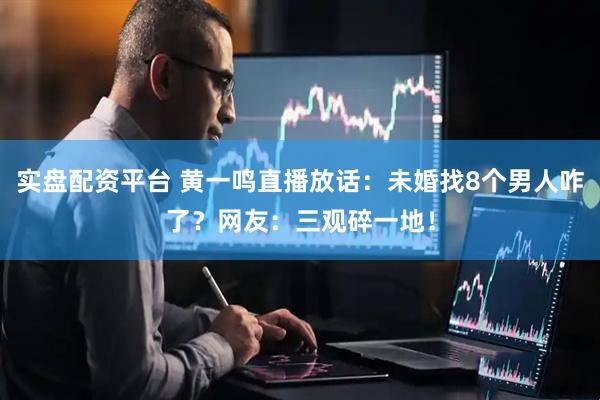 实盘配资平台 黄一鸣直播放话：未婚找8个男人咋了？网友：三观碎一地！