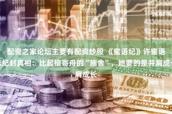 配资之家论坛主要有配资炒股 《蜜语纪》许蜜语选纪封真相：比起檀寄舟的“施舍”，她要的是并肩成长