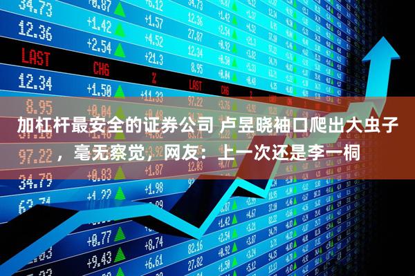 加杠杆最安全的证券公司 卢昱晓袖口爬出大虫子，毫无察觉，网友：上一次还是李一桐