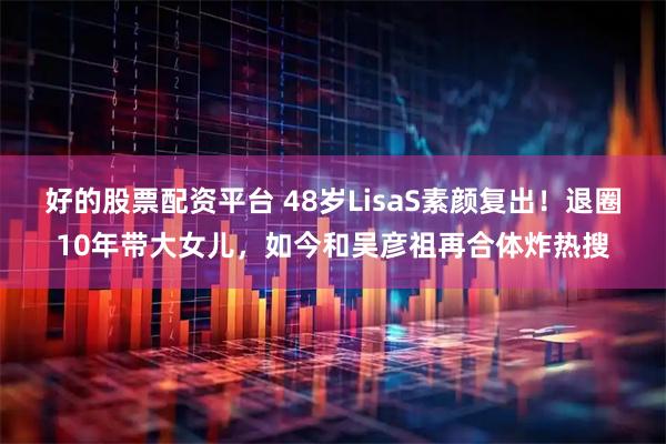 好的股票配资平台 48岁LisaS素颜复出！退圈10年带大女儿，如今和吴彦祖再合体炸热搜