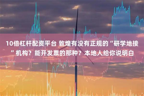10倍杠杆配资平台 敦煌有没有正规的“研学地接”机构？能开发票的那种？本地人给你说明白