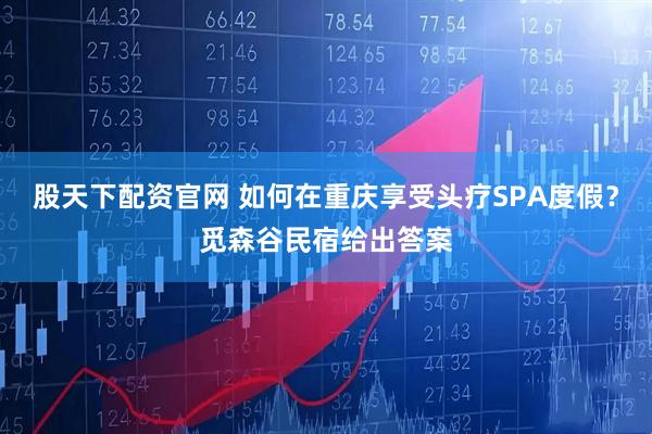股天下配资官网 如何在重庆享受头疗SPA度假？觅森谷民宿给出答案