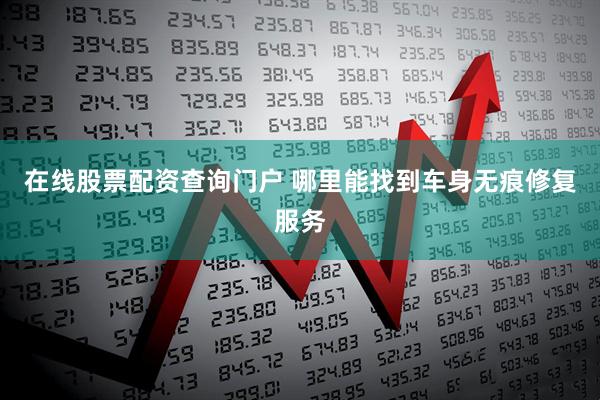 在线股票配资查询门户 哪里能找到车身无痕修复服务