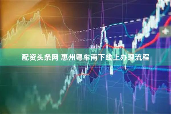 配资头条网 惠州粤车南下线上办理流程