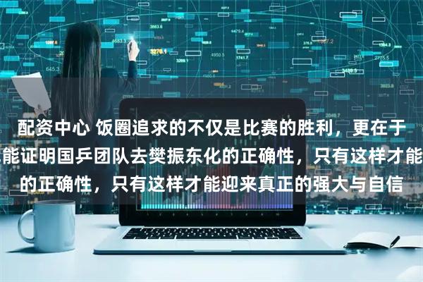 配资中心 饭圈追求的不仅是比赛的胜利，更在于没有樊振东的情况下也能证明国乒团队去樊振东化的正确性，只有这样才能迎来真正的强大与自信