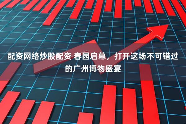 配资网络炒股配资 春园启幕，打开这场不可错过的广州博物盛宴