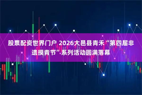 股票配资世界门户 2026大邑县青禾“第四届非遗摸青节”系列活动圆满落幕