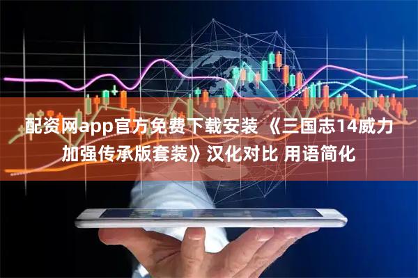 配资网app官方免费下载安装 《三国志14威力加强传承版套装》汉化对比 用语简化
